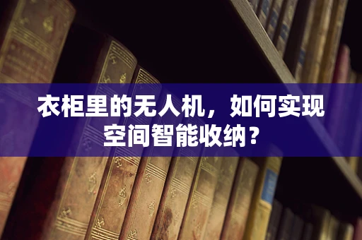 衣柜里的无人机，如何实现空间智能收纳？