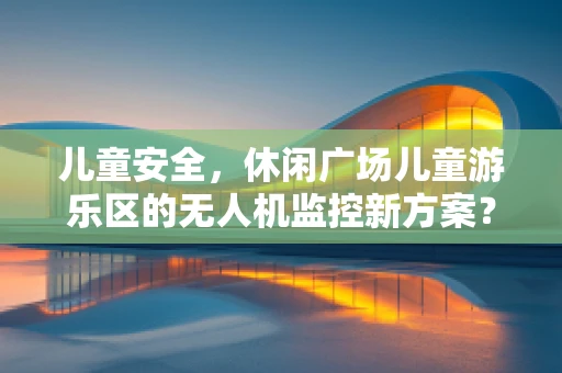儿童安全，休闲广场儿童游乐区的无人机监控新方案？