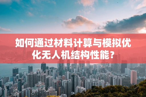 如何通过材料计算与模拟优化无人机结构性能？