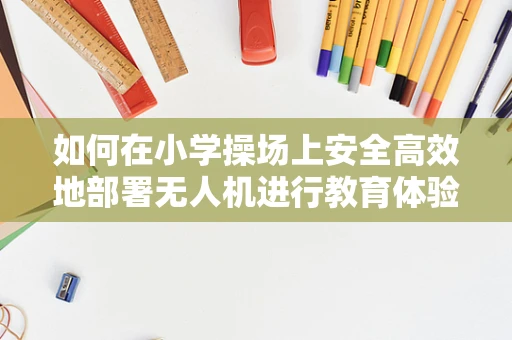 如何在小学操场上安全高效地部署无人机进行教育体验活动？