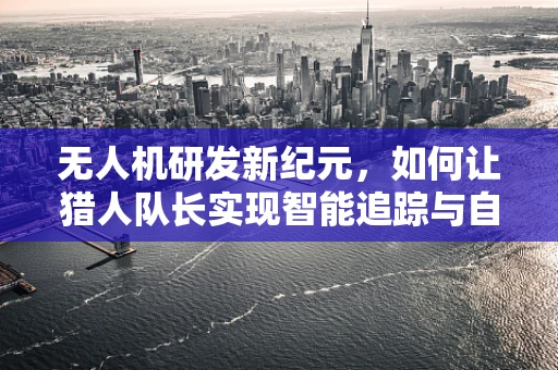无人机研发新纪元，如何让猎人队长实现智能追踪与自主决策？