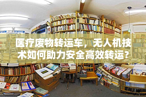 医疗废物转运车，无人机技术如何助力安全高效转运？