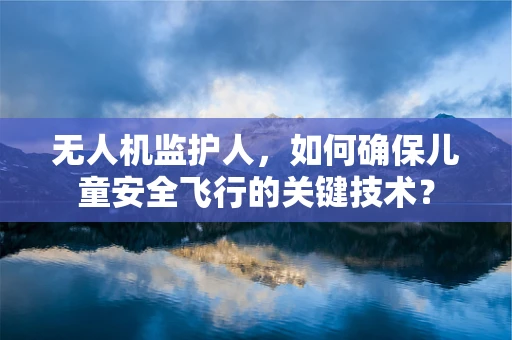 无人机监护人，如何确保儿童安全飞行的关键技术？