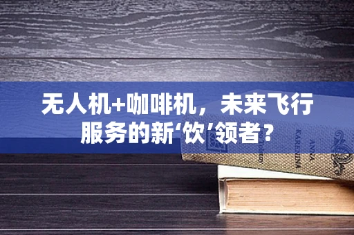无人机+咖啡机，未来飞行服务的新‘饮’领者？