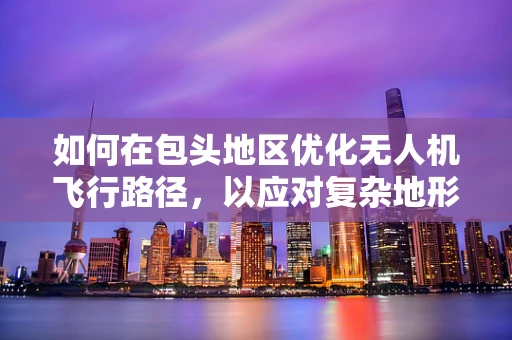 如何在包头地区优化无人机飞行路径，以应对复杂地形挑战？