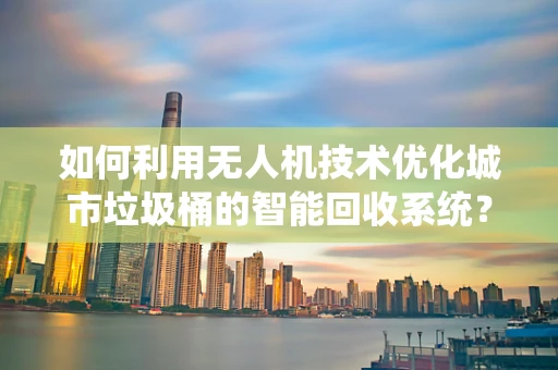 如何利用无人机技术优化城市垃圾桶的智能回收系统？
