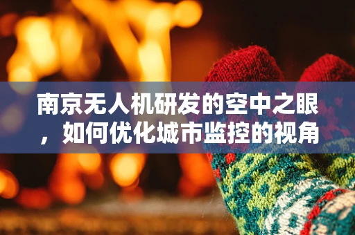 南京无人机研发的空中之眼，如何优化城市监控的视角与效率？