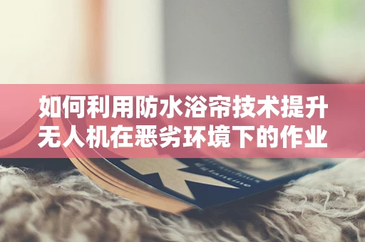 如何利用防水浴帘技术提升无人机在恶劣环境下的作业能力？