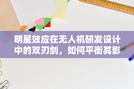 明星效应在无人机研发设计中的双刃剑，如何平衡其影响与技术创新？