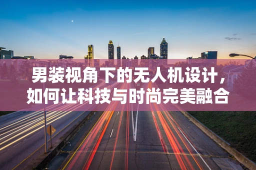 男装视角下的无人机设计，如何让科技与时尚完美融合？