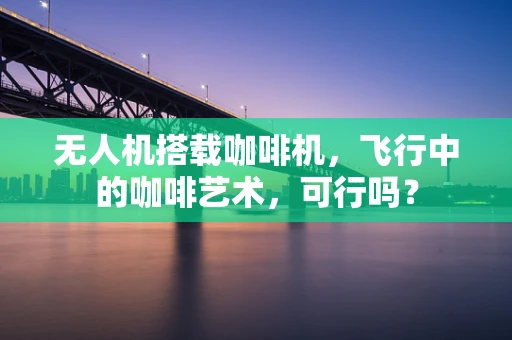 无人机搭载咖啡机，飞行中的咖啡艺术，可行吗？