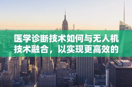 医学诊断技术如何与无人机技术融合，以实现更高效的医疗援助？