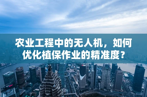 农业工程中的无人机，如何优化植保作业的精准度？