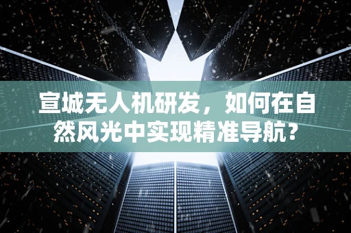 宣城无人机研发，如何在自然风光中实现精准导航？