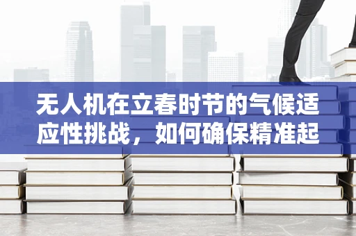 无人机在立春时节的气候适应性挑战，如何确保精准起降？