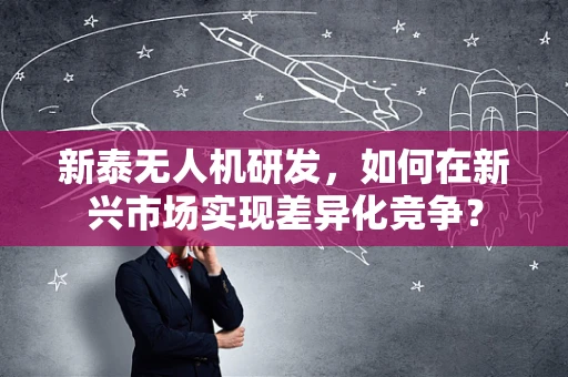 新泰无人机研发，如何在新兴市场实现差异化竞争？
