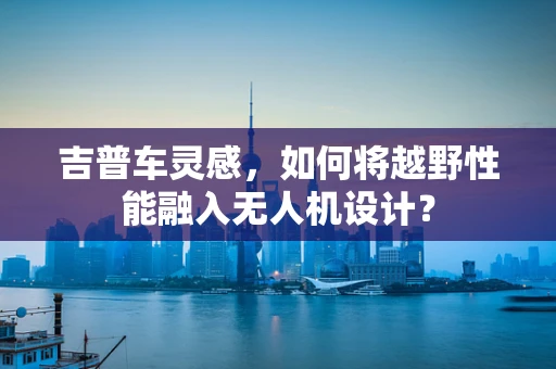 吉普车灵感，如何将越野性能融入无人机设计？