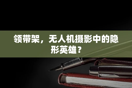领带架，无人机摄影中的隐形英雄？