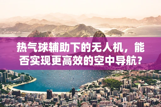 热气球辅助下的无人机，能否实现更高效的空中导航？