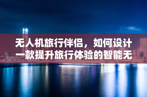 无人机旅行伴侣，如何设计一款提升旅行体验的智能无人机？