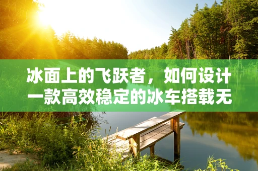 冰面上的飞跃者，如何设计一款高效稳定的冰车搭载无人机？
