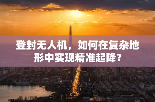登封无人机，如何在复杂地形中实现精准起降？