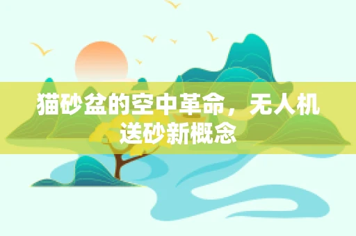 猫砂盆的空中革命，无人机送砂新概念