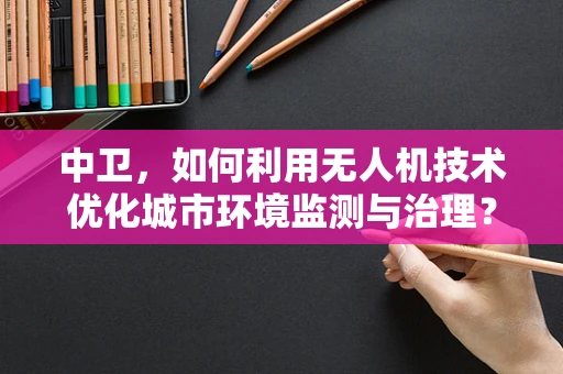 中卫，如何利用无人机技术优化城市环境监测与治理？