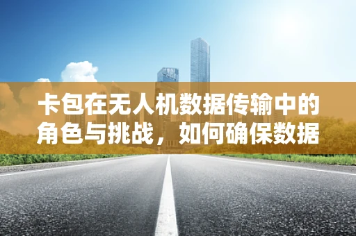 卡包在无人机数据传输中的角色与挑战，如何确保数据安全与高效？