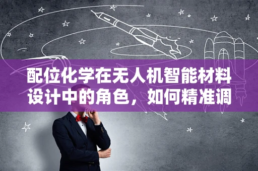 配位化学在无人机智能材料设计中的角色，如何精准调控飞行性能？