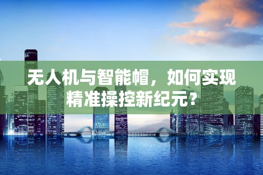 无人机与智能帽，如何实现精准操控新纪元？