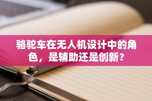 骆驼车在无人机设计中的角色，是辅助还是创新？