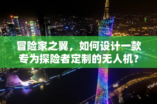 冒险家之翼，如何设计一款专为探险者定制的无人机？