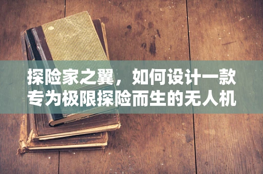 探险家之翼，如何设计一款专为极限探险而生的无人机？