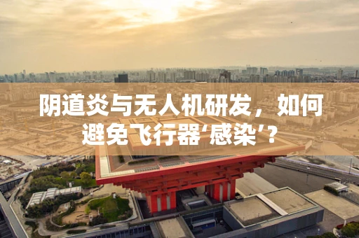 阴道炎与无人机研发，如何避免飞行器‘感染’？