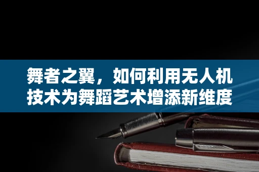舞者之翼，如何利用无人机技术为舞蹈艺术增添新维度？