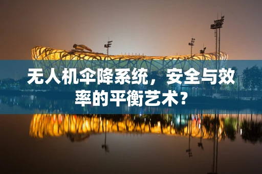 无人机伞降系统，安全与效率的平衡艺术？
