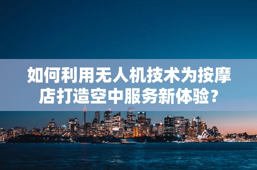 如何利用无人机技术为按摩店打造空中服务新体验？