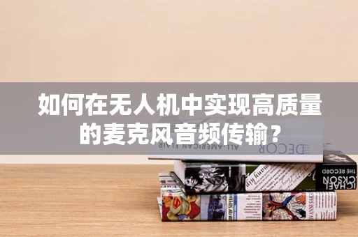 如何在无人机中实现高质量的麦克风音频传输？