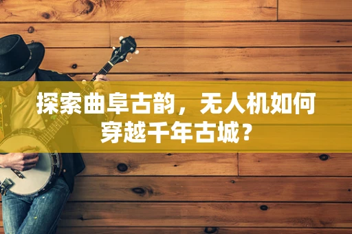 探索曲阜古韵，无人机如何穿越千年古城？