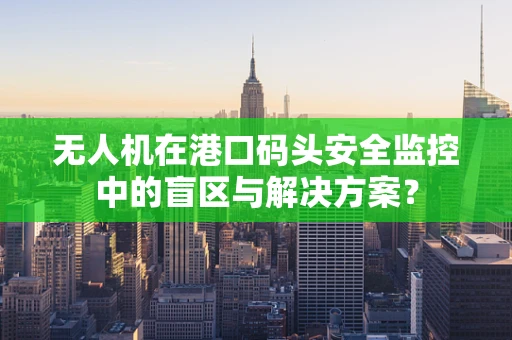 无人机在港口码头安全监控中的盲区与解决方案？