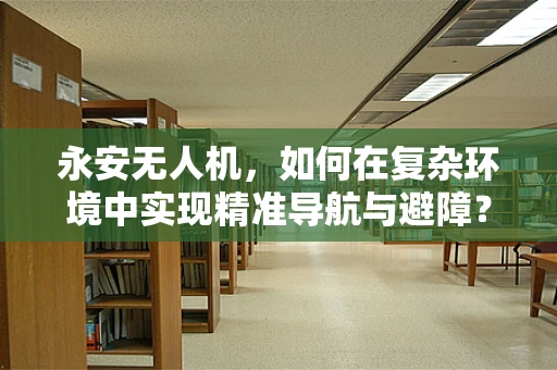 永安无人机，如何在复杂环境中实现精准导航与避障？