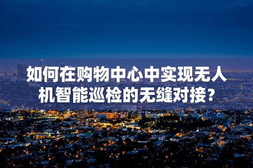 如何在购物中心中实现无人机智能巡检的无缝对接？
