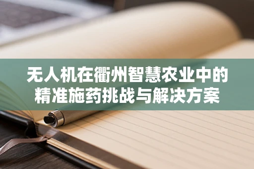 无人机在衢州智慧农业中的精准施药挑战与解决方案