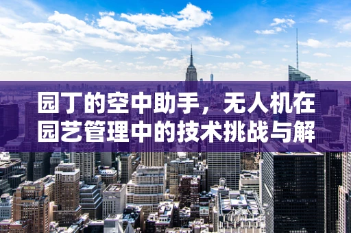 园丁的空中助手，无人机在园艺管理中的技术挑战与解决方案
