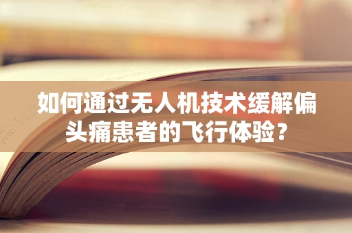 如何通过无人机技术缓解偏头痛患者的飞行体验？