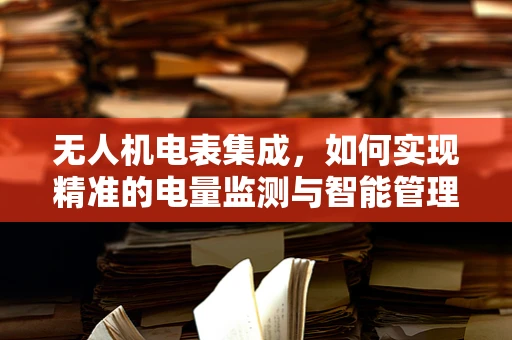 无人机电表集成，如何实现精准的电量监测与智能管理？
