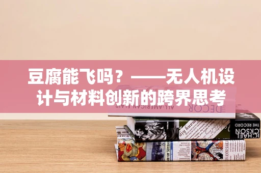 豆腐能飞吗？——无人机设计与材料创新的跨界思考