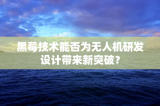 黑莓技术能否为无人机研发设计带来新突破？