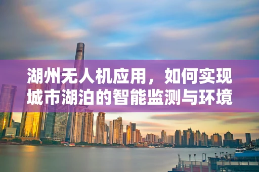湖州无人机应用，如何实现城市湖泊的智能监测与环境保护？